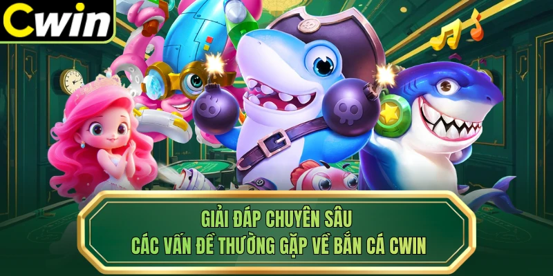 Giải đáp chuyên sâu các vấn đề thường gặp về bắn cá Cwin 