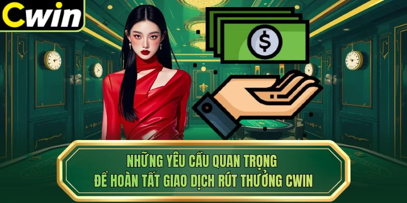 Những yêu cầu quan trọng để hoàn tất giao dịch rút thưởng Cwin