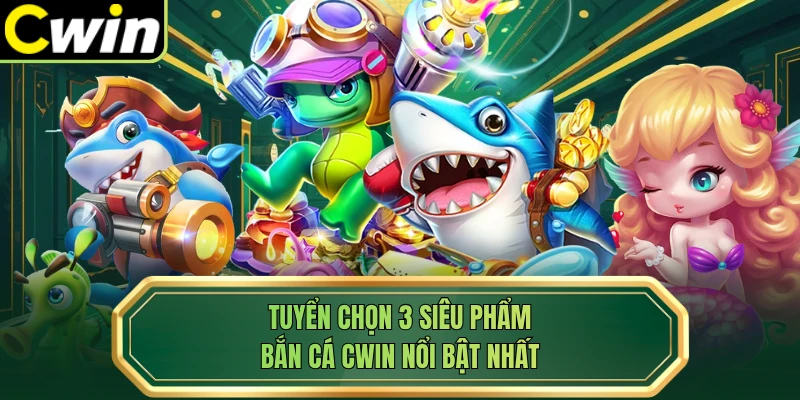 Tuyển chọn 3 siêu phẩm bắn cá Cwin nổi bật nhất 